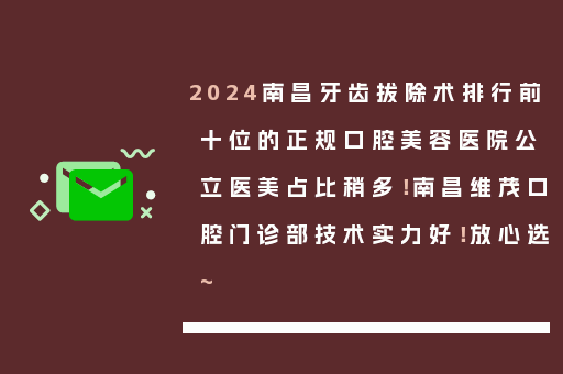 2024南昌牙齿拔除术排行前十位的正规口腔美容医院公立医美占比稍多！南昌维茂口腔门诊部技术实力好！放心选~