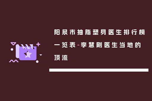 阳泉市抽脂塑身医生排行榜一览表-李慧刚医生当地的顶流