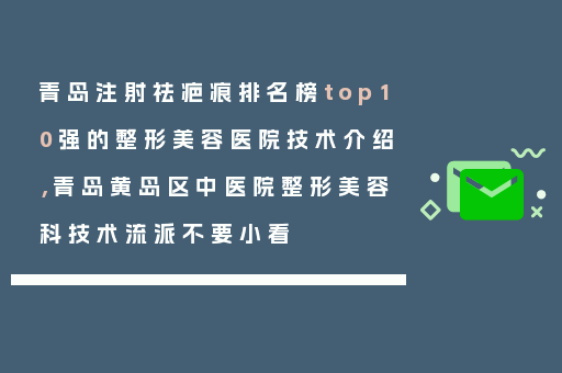 青岛注射祛疤痕排名榜top10强的整形美容医院技术介绍，青岛黄岛区中医院整形美容科技术流派不要小看