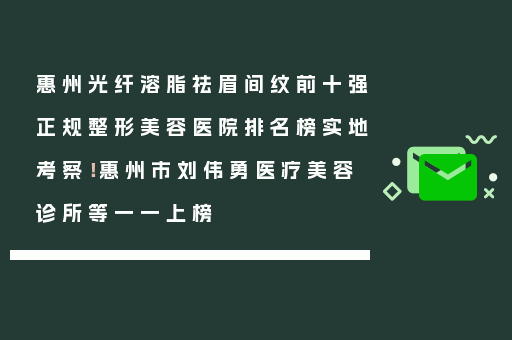 惠州光纤溶脂祛眉间纹前十强正规整形美容医院排名榜实地考察！惠州市刘伟勇医疗美容诊所等一一上榜