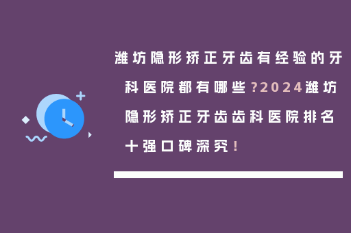 潍坊隐形矫正牙齿有经验的牙科医院都有哪些？2024潍坊隐形矫正牙齿齿科医院排名十强口碑深究！