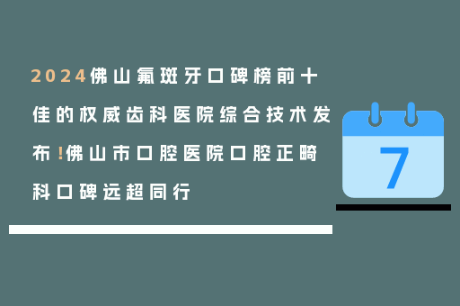 2024佛山氟斑牙口碑榜前十佳的权威齿科医院综合技术发布！佛山市口腔医院口腔正畸科口碑远超同行