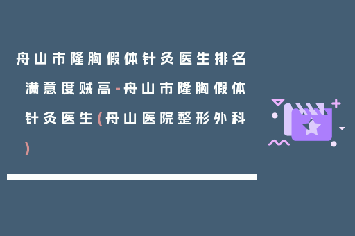 舟山市隆胸假体针灸医生排名满意度贼高-舟山市隆胸假体针灸医生(舟山医院整形外科)