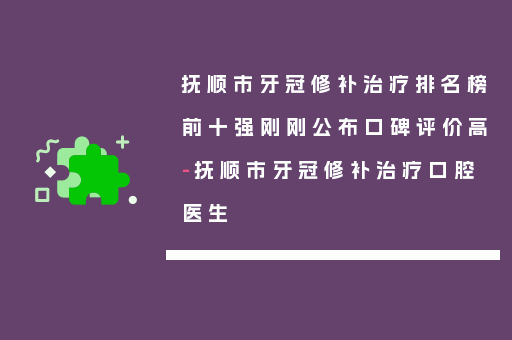 抚顺市牙冠修补治疗排名榜前十强刚刚公布口碑评价高-抚顺市牙冠修补治疗口腔医生