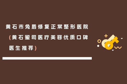 黄石市兔唇修复正常整形医院(黄石蜜司医疗美容优质口碑医生推荐)