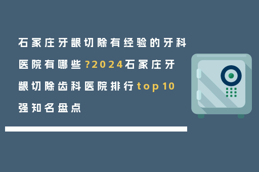 石家庄牙龈切除有经验的牙科医院有哪些？2024石家庄牙龈切除齿科医院排行top10强知名盘点