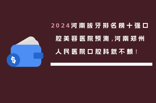 2024河南拔牙排名榜十强口腔美容医院预测，河南郑州人民医院口腔科就不赖！