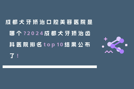 成都犬牙矫治口腔美容医院是哪个？2024成都犬牙矫治齿科医院排名top10结果公布了！