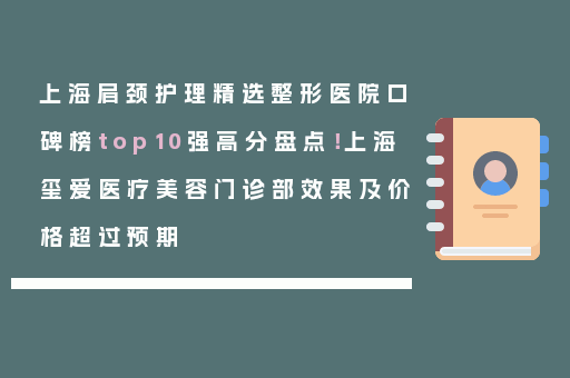 上海肩颈护理精选整形医院口碑榜top10强高分盘点！上海玺爱医疗美容门诊部效果及价格超过预期