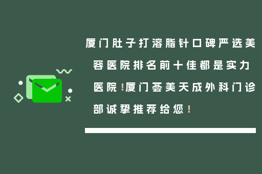 厦门肚子打溶脂针口碑严选美容医院排名前十佳都是实力医院！厦门荟美天成外科门诊部诚挚推荐给您！