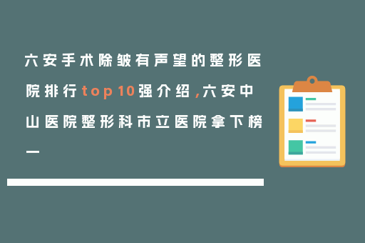 六安手术除皱有声望的整形医院排行top10强介绍，六安中山医院整形科市立医院拿下榜一