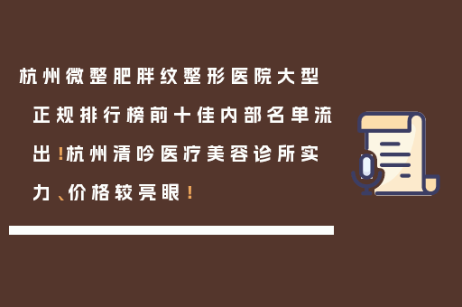 杭州微整肥胖纹整形医院大型正规排行榜前十佳内部名单流出！杭州清吟医疗美容诊所实力、价格较亮眼！