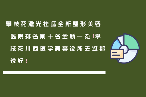攀枝花激光祛痣全新整形美容医院排名前十名全新一览！攀枝花川西医学美容诊所去过都说好！