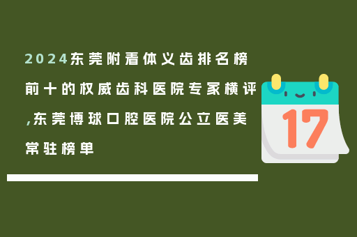 2024东莞附着体义齿排名榜前十的权威齿科医院专家横评，东莞博球口腔医院公立医美常驻榜单