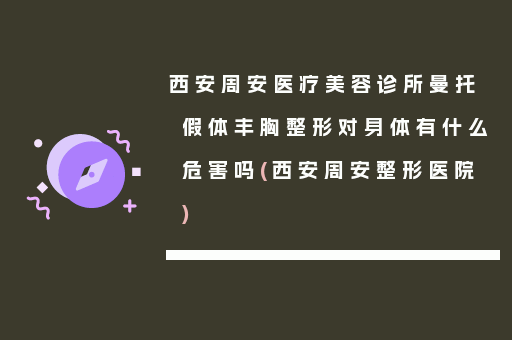 西安周安医疗美容诊所曼托假体丰胸整形对身体有什么危害吗(西安周安整形医院)
