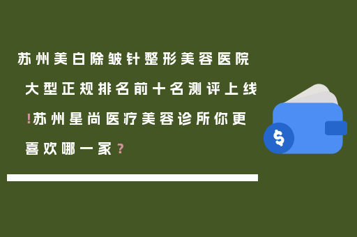 苏州美白除皱针整形美容医院大型正规排名前十名测评上线！苏州星尚医疗美容诊所你更喜欢哪一家？