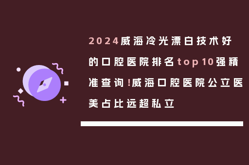 2024威海冷光漂白技术好的口腔医院排名top10强精准查询！威海口腔医院公立医美占比远超私立