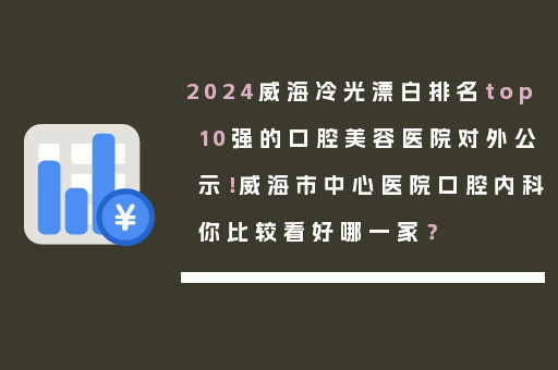 2024威海冷光漂白排名top10强的口腔美容医院对外公示！威海市中心医院口腔内科你比较看好哪一家？
