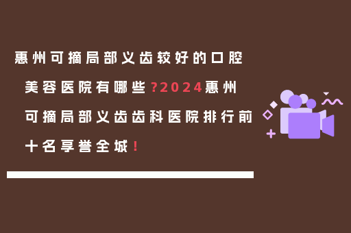 惠州可摘局部义齿较好的口腔美容医院有哪些？2024惠州可摘局部义齿齿科医院排行前十名享誉全城！