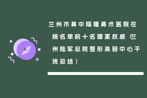 兰州市鼻中隔隆鼻术医院在榜名单前十名哪家权威（兰州陆军总院整形美容中心干货总结）