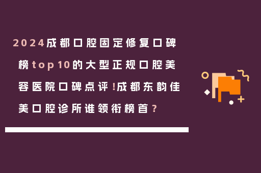 2024成都口腔固定修复口碑榜top10的大型正规口腔美容医院口碑点评！成都东韵佳美口腔诊所谁领衔榜首？