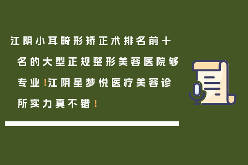 江阴小耳畸形矫正术排名前十名的大型正规整形美容医院够专业！江阴星梦悦医疗美容诊所实力真不错！