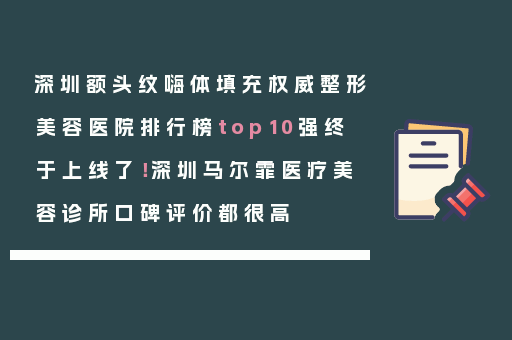 深圳额头纹嗨体填充权威整形美容医院排行榜top10强终于上线了！深圳马尔霏医疗美容诊所口碑评价都很高