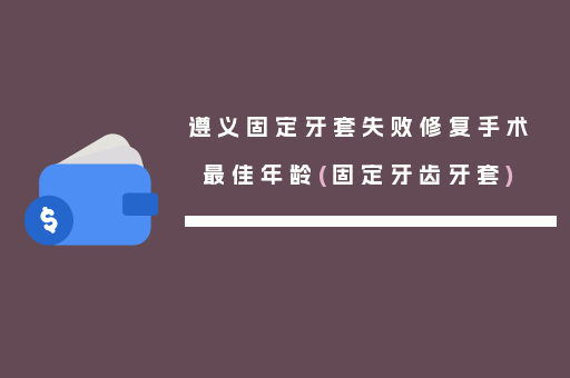 遵义固定牙套失败修复手术最佳年龄(固定牙齿牙套)