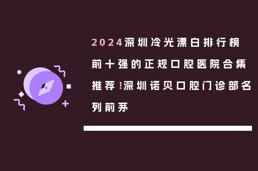 2024深圳冷光漂白排行榜前十强的正规口腔医院合集推荐！深圳诺贝口腔门诊部名列前茅