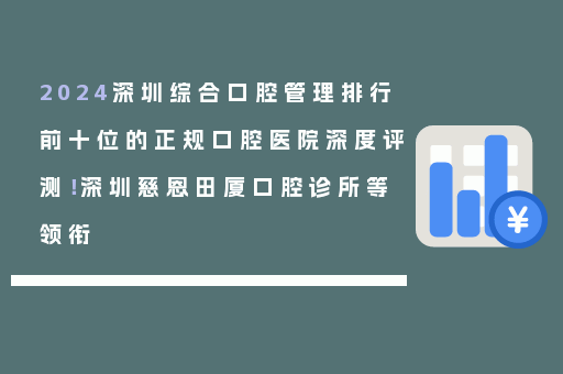 2024深圳综合口腔管理排行前十位的正规口腔医院深度评测！深圳慈恩田厦口腔诊所等领衔