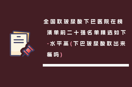 全国取玻尿酸下巴医院在榜清单前二十强名单精选如下-水平高(下巴玻尿酸取出来痛吗)