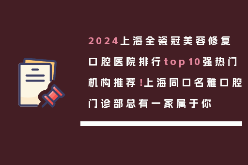 2024上海全瓷冠美容修复口腔医院排行top10强热门机构推荐！上海同口名雅口腔门诊部总有一家属于你
