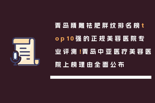 青岛精雕祛肥胖纹排名榜top10强的正规美容医院专业评测！青岛中亚医疗美容医院上榜理由全面公布