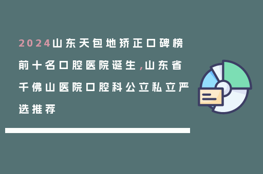 2024山东天包地矫正口碑榜前十名口腔医院诞生，山东省千佛山医院口腔科公立私立严选推荐