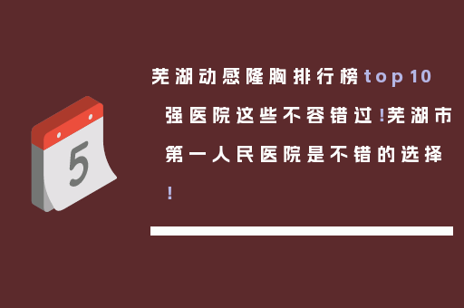 芜湖动感隆胸排行榜top10强医院这些不容错过！芜湖市第一人民医院是不错的选择！