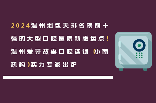 2024温州地包天排名榜前十强的大型口腔医院新版盘点！温州爱牙故事口腔连锁（小南机构）实力专家出炉