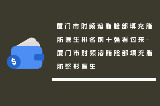 厦门市射频溶脂脸部填充脂肪医生排名前十强看过来-厦门市射频溶脂脸部填充脂肪整形医生