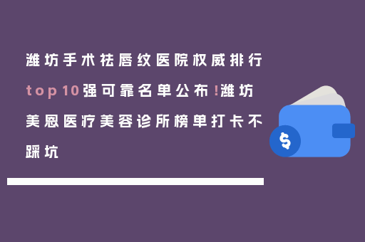 潍坊手术祛唇纹医院权威排行top10强可靠名单公布！潍坊美恩医疗美容诊所榜单打卡不踩坑