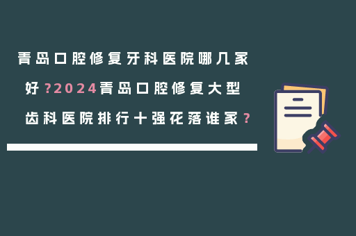 青岛口腔修复牙科医院哪几家好？2024青岛口腔修复大型齿科医院排行十强花落谁家？