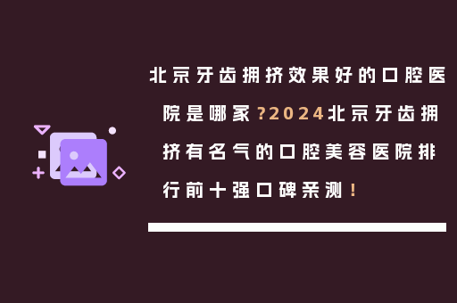 北京牙齿拥挤效果好的口腔医院是哪家？2024北京牙齿拥挤有名气的口腔美容医院排行前十强口碑亲测！