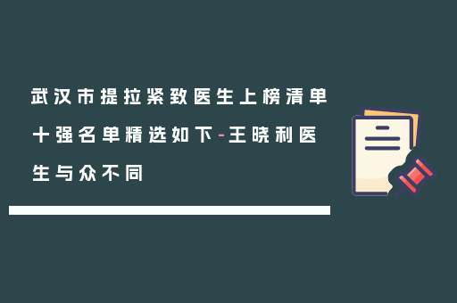 武汉市提拉紧致医生上榜清单十强名单精选如下-王晓利医生与众不同