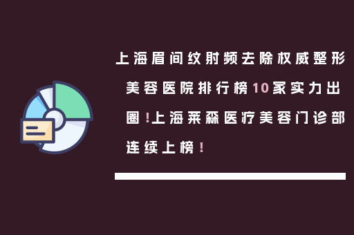 上海眉间纹射频去除权威整形美容医院排行榜10家实力出圈！上海莱森医疗美容门诊部连续上榜！