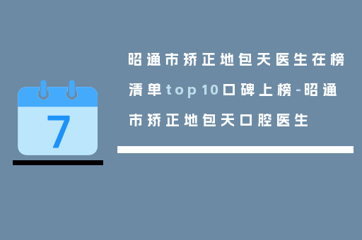 昭通市矫正地包天医生在榜清单top10口碑上榜-昭通市矫正地包天口腔医生