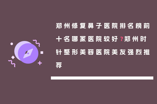 郑州修复鼻子医院排名榜前十名哪家医院较好？郑州时针整形美容医院美友强烈推荐