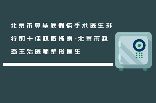 北京市鼻基底假体手术医生排行前十佳权威披露-北京市赵璐主治医师整形医生