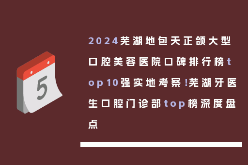 2024芜湖地包天正颌大型口腔美容医院口碑排行榜top10强实地考察！芜湖牙医生口腔门诊部top榜深度盘点