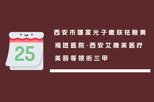 西安市哪家光子嫩肤祛除黄褐斑医院-西安艾薇美医疗美容等领衔三甲