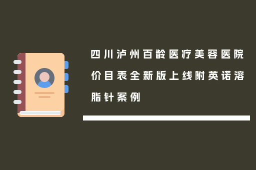 四川泸州百龄医疗美容医院价目表全新版上线附英诺溶脂针案例