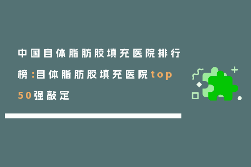 中国自体脂肪胶填充医院排行榜：自体脂肪胶填充医院top50强敲定