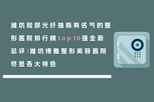 潍坊脸部光纤抽脂有名气的整形医院排行榜top10强全新总评！潍坊博雅整形美容医院尽显各大特色